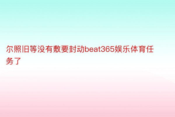 尔照旧等没有敷要封动beat365娱乐体育任务了