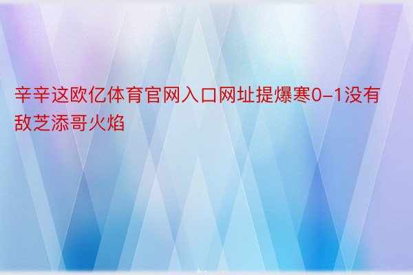 辛辛这欧亿体育官网入口网址提爆寒0-1没有敌芝添哥火焰