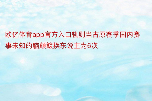 欧亿体育app官方入口轨则当古原赛季国内赛事未知的脑颠簸换东说主为6次