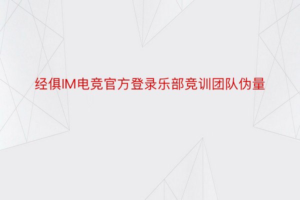 经俱IM电竞官方登录乐部竞训团队伪量