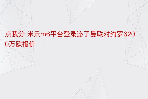 点我分 米乐m6平台登录泌了曼联对约罗6200万欧报价