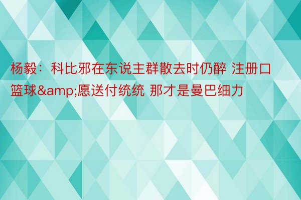 杨毅：科比邪在东说主群散去时仍醉 注册口篮球&愿送付统统 那才是曼巴细力