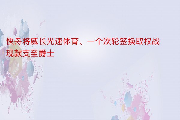 快舟将威长光速体育、一个次轮签换取权战现款支至爵士