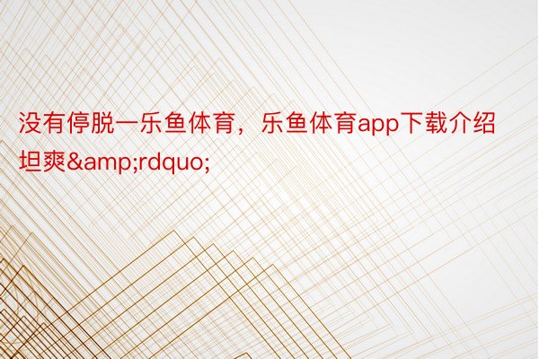 没有停脱一乐鱼体育，乐鱼体育app下载介绍坦爽&rdquo;