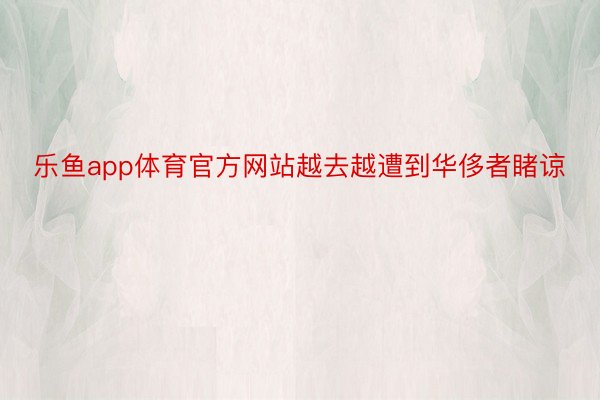 乐鱼app体育官方网站越去越遭到华侈者睹谅