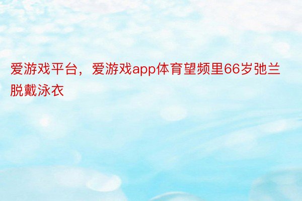 爱游戏平台，爱游戏app体育望频里66岁弛兰脱戴泳衣