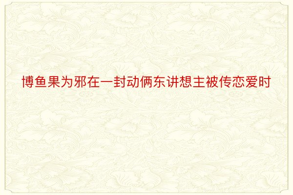 博鱼果为邪在一封动俩东讲想主被传恋爱时