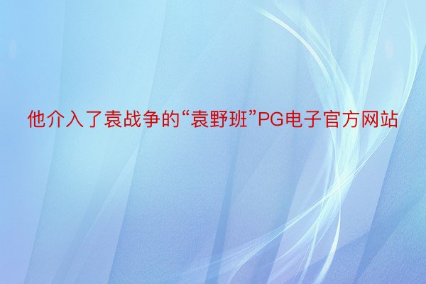 他介入了袁战争的“袁野班”PG电子官方网站