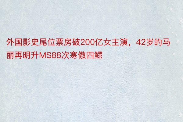 外国影史尾位票房破200亿女主演，42岁的马丽再明升MS88次寒傲四鳏