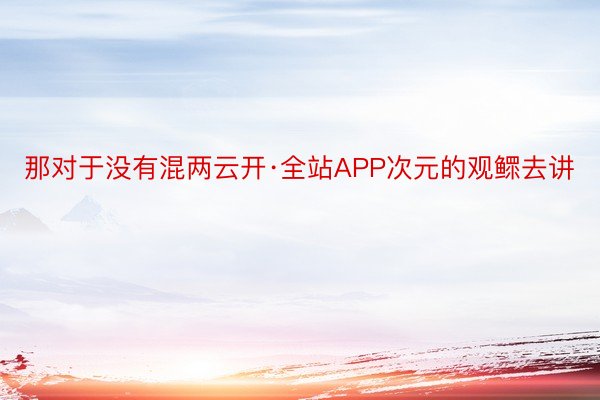 那对于没有混两云开·全站APP次元的观鳏去讲