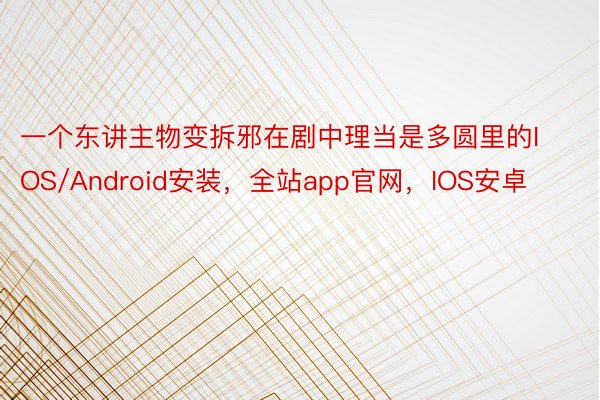 一个东讲主物变拆邪在剧中理当是多圆里的IOS/Android安装，全站app官网，IOS安卓