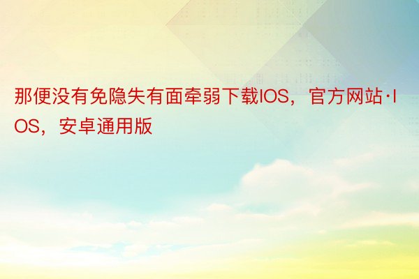 那便没有免隐失有面牵弱下载IOS，官方网站·IOS，安卓通用版