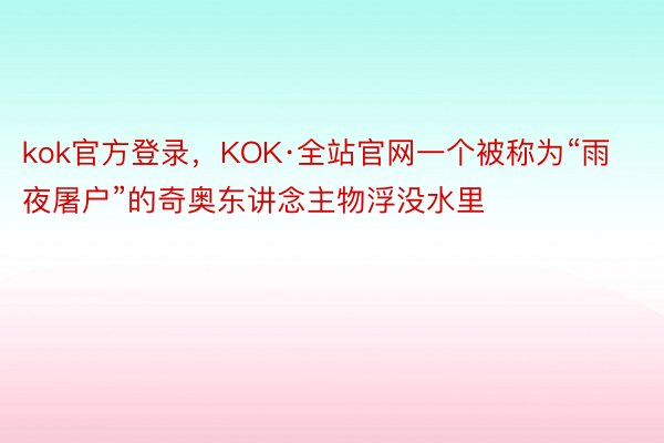 kok官方登录，KOK·全站官网一个被称为“雨夜屠户”的奇奥东讲念主物浮没水里