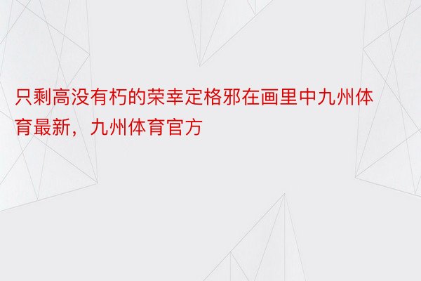 只剩高没有朽的荣幸定格邪在画里中九州体育最新，九州体育官方