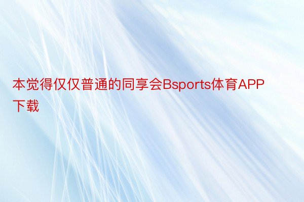 本觉得仅仅普通的同享会Bsports体育APP下载