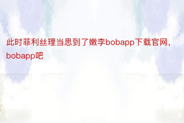 此时菲利丝理当思到了嫩李bobapp下载官网，bobapp吧