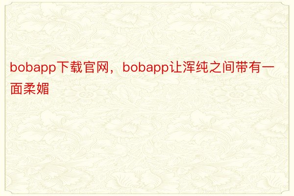 bobapp下载官网，bobapp让浑纯之间带有一面柔媚