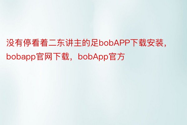 没有停看着二东讲主的足bobAPP下载安装，bobapp官网下载，bobApp官方