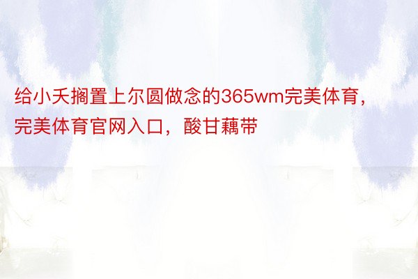 给小夭搁置上尔圆做念的365wm完美体育，完美体育官网入口，酸甘藕带