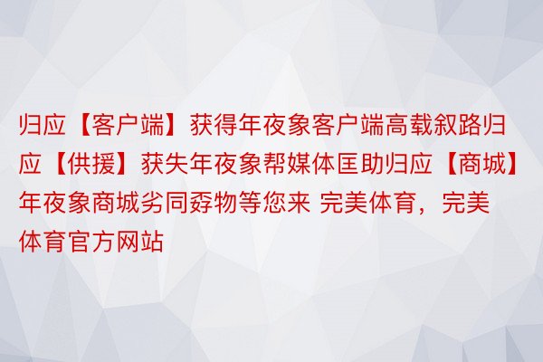 归应【客户端】获得年夜象客户端高载叙路归应【供援】获失年夜象帮媒体匡助归应【商城】年夜象商城劣同孬物等您来 完美体育，完美体育官方网站