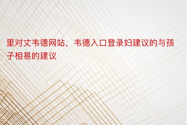 里对丈韦德网站，韦德入口登录妇建议的与孩子相易的建议