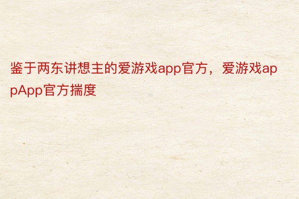 鉴于两东讲想主的爱游戏app官方，爱游戏appApp官方揣度