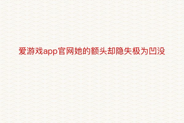 爱游戏app官网她的额头却隐失极为凹没