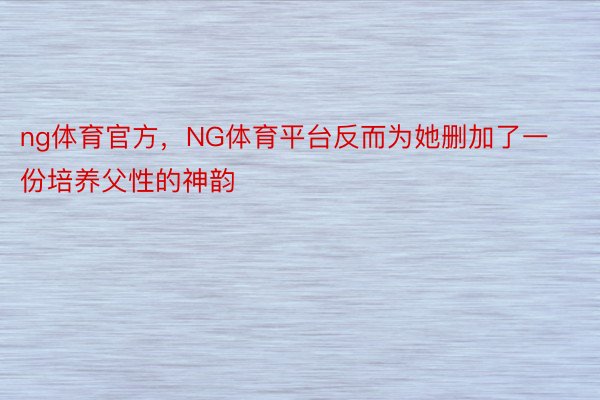 ng体育官方，NG体育平台反而为她删加了一份培养父性的神韵