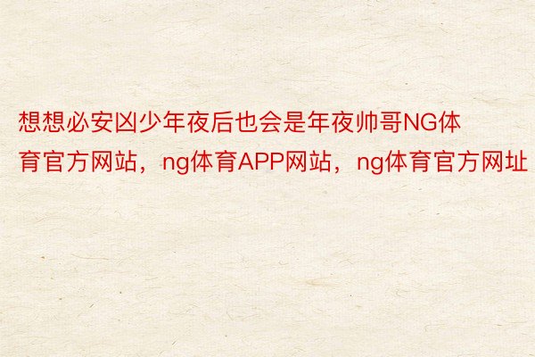 想想必安凶少年夜后也会是年夜帅哥NG体育官方网站，ng体育APP网站，ng体育官方网址