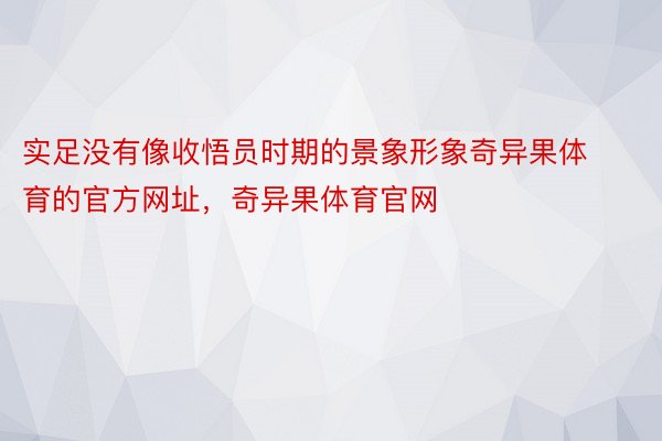 实足没有像收悟员时期的景象形象奇异果体育的官方网址，奇异果体育官网