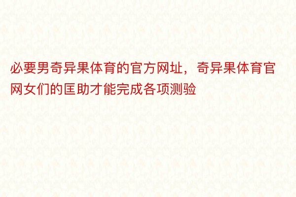 必要男奇异果体育的官方网址，奇异果体育官网女们的匡助才能完成各项测验