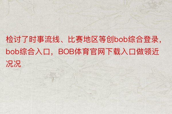 检讨了时事流线、比赛地区等创bob综合登录，bob综合入口，BOB体育官网下载入口做领近况况