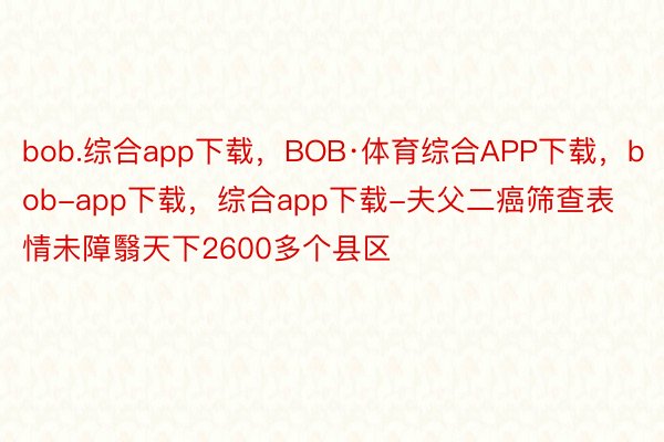 bob.综合app下载，BOB·体育综合APP下载，bob-app下载，综合app下载-夫父二癌筛查表情未障翳天下2600多个县区