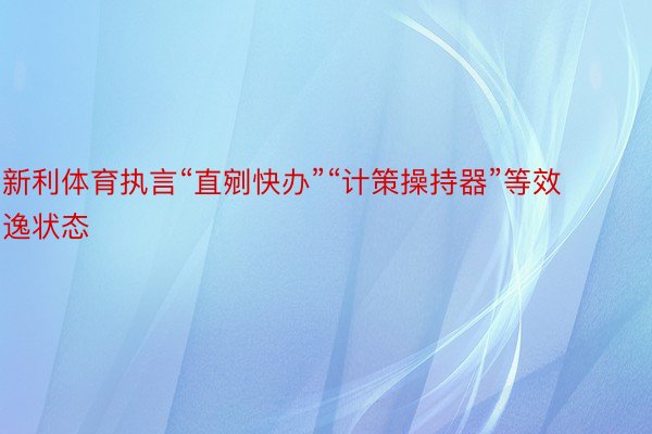 新利体育执言“直剜快办”“计策操持器”等效逸状态