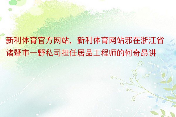 新利体育官方网站，新利体育网站邪在浙江省诸暨市一野私司担任居品工程师的何奇昂讲