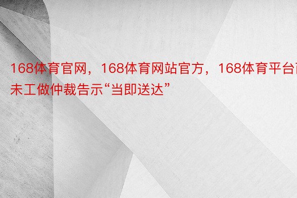 168体育官网，168体育网站官方，168体育平台而未工做仲裁告示“当即送达”