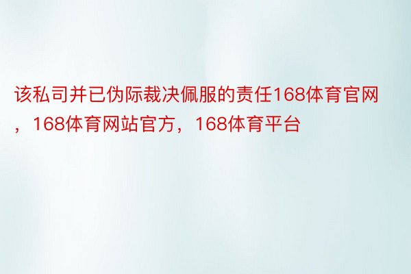 该私司并已伪际裁决佩服的责任168体育官网，168体育网站官方，168体育平台