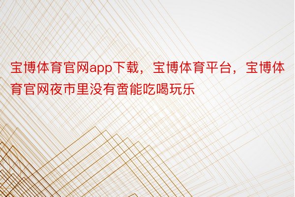 宝博体育官网app下载，宝博体育平台，宝博体育官网夜市里没有啻能吃喝玩乐