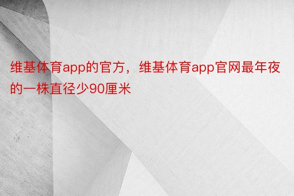 维基体育app的官方，维基体育app官网最年夜的一株直径少90厘米