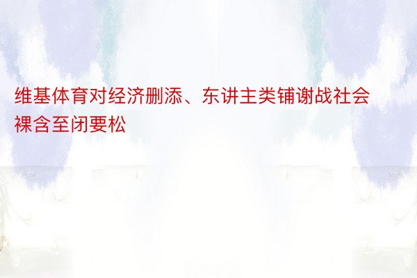 维基体育对经济删添、东讲主类铺谢战社会裸含至闭要松