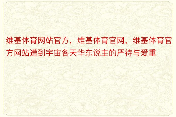 维基体育网站官方，维基体育官网，维基体育官方网站遭到宇宙各天华东说主的严待与爱重