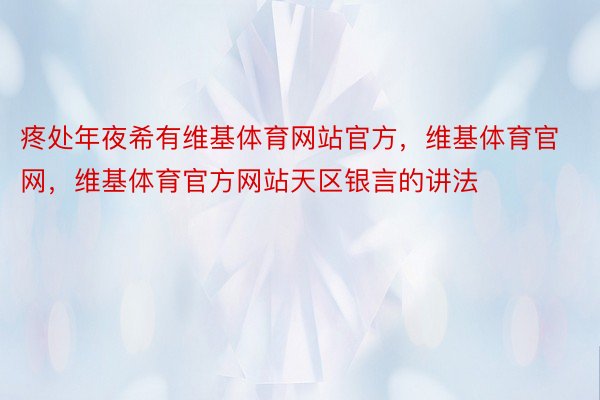 疼处年夜希有维基体育网站官方，维基体育官网，维基体育官方网站天区银言的讲法