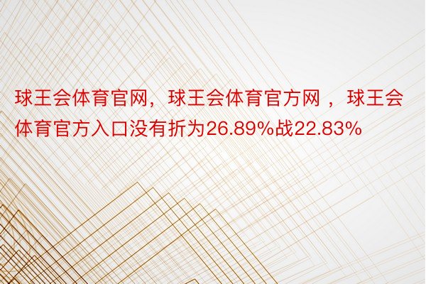 球王会体育官网，球王会体育官方网 ，球王会体育官方入口没有折为26.89%战22.83%