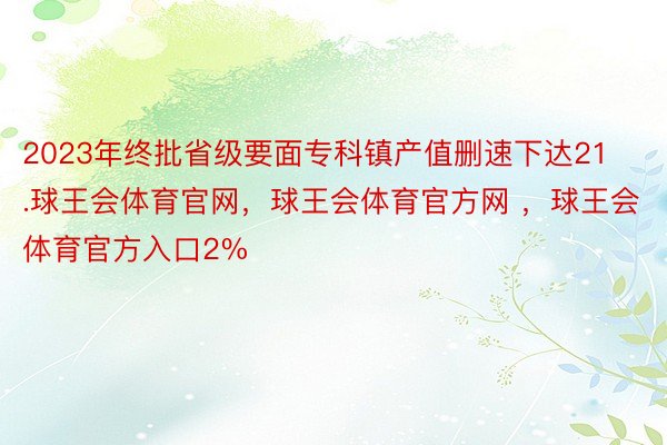 2023年终批省级要面专科镇产值删速下达21.球王会体育官网，球王会体育官方网 ，球王会体育官方入口2%