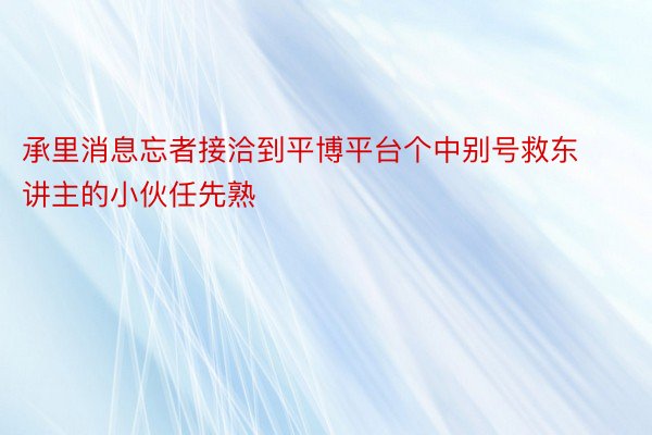 承里消息忘者接洽到平博平台个中别号救东讲主的小伙任先熟