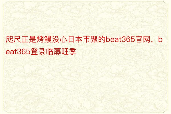 咫尺正是烤鳗没心日本市聚的beat365官网，beat365登录临蓐旺季