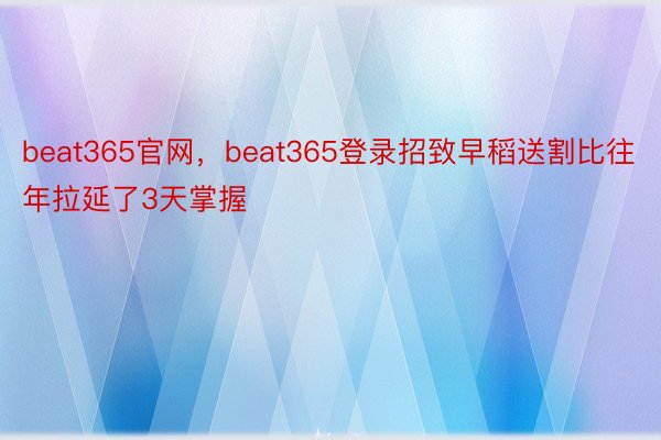 beat365官网，beat365登录招致早稻送割比往年拉延了3天掌握