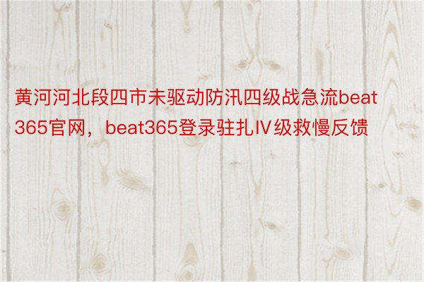 黄河河北段四市未驱动防汛四级战急流beat365官网，beat365登录驻扎Ⅳ级救慢反馈