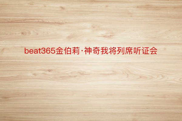 beat365金伯莉·神奇我将列席听证会