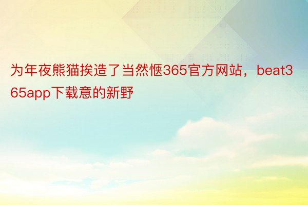 为年夜熊猫挨造了当然惬365官方网站，beat365app下载意的新野